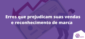 Os motivos que prejudicam suas vendas e impedem o reconhecimento de marca